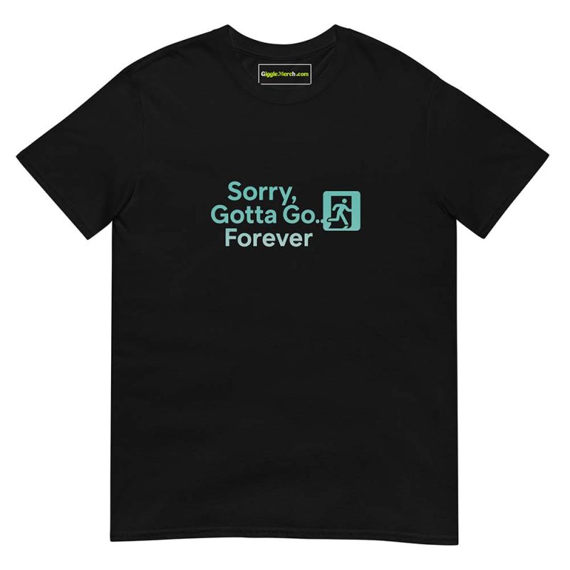 Sorry, Gotta Go… Forever T shirts black