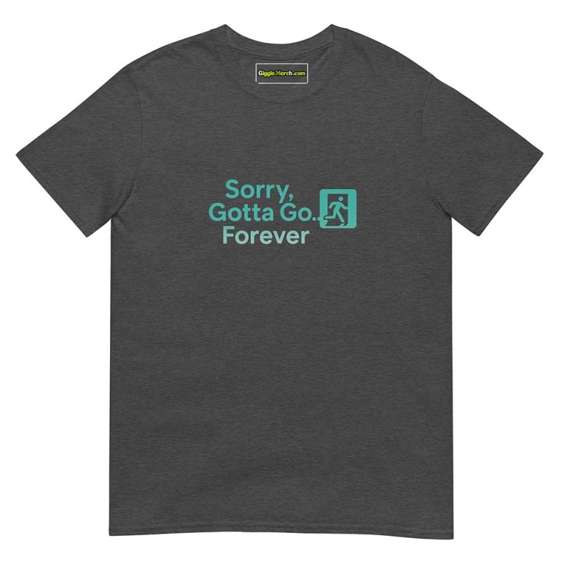 Sorry, Gotta Go… Forever T shirts dark heather