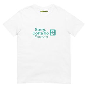 Sorry, Gotta Go… Forever T shirts white