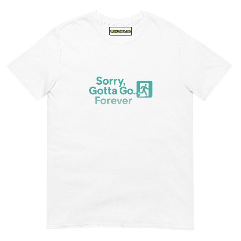 Sorry, Gotta Go… Forever T shirts white