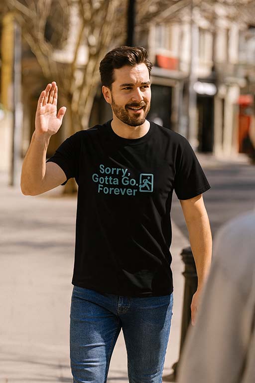 Sorry, Gotta Go… Forever T shirts